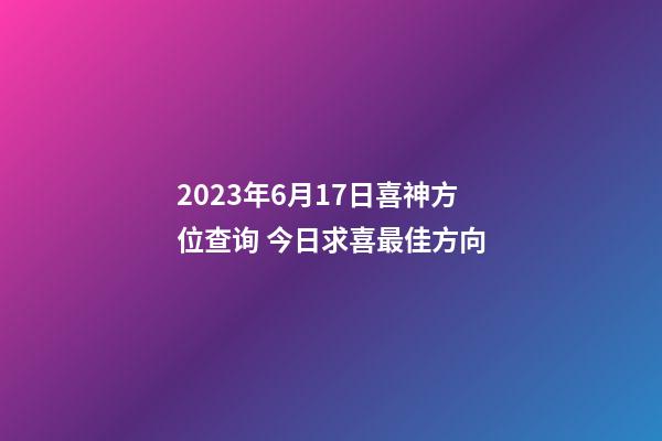 2023年6月17日喜神方位查询 今日求喜最佳方向